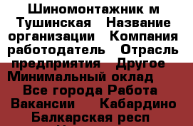 Шиномонтажник м.Тушинская › Название организации ­ Компания-работодатель › Отрасль предприятия ­ Другое › Минимальный оклад ­ 1 - Все города Работа » Вакансии   . Кабардино-Балкарская респ.,Нальчик г.